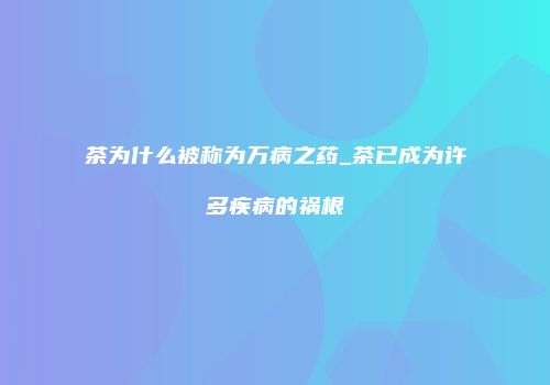 茶为什么被称为万病之药_茶已成为许多疾病的祸根
