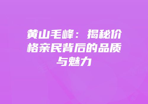 黄山毛峰：揭秘价格亲民背后的品质与魅力
