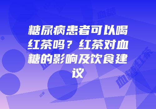 糖尿病患者可以喝红茶吗？红茶对血糖的影响及饮食建议