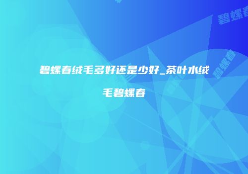 碧螺春绒毛多好还是少好_茶叶水绒毛碧螺春