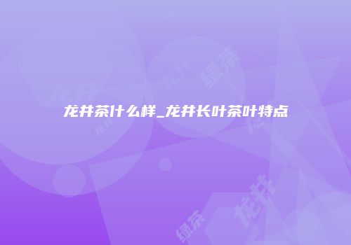 龙井茶什么样_龙井长叶茶叶特点