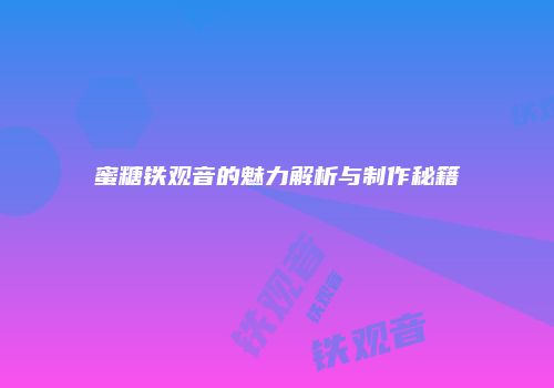 蜜糖铁观音的魅力解析与制作秘籍