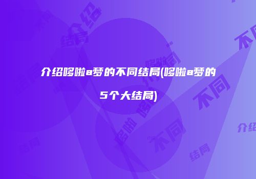 介绍哆啦a梦的不同结局(哆啦a梦的5个大结局)