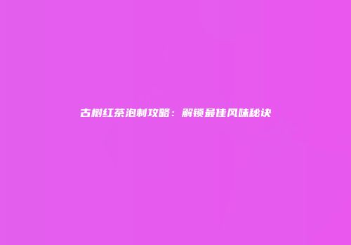 古树红茶泡制攻略：解锁最佳风味秘诀