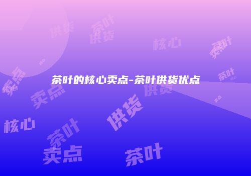 茶叶的核心卖点-茶叶供货优点