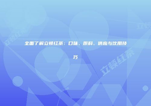 全面了解立顿红茶：口味、原料、供应与饮用技巧