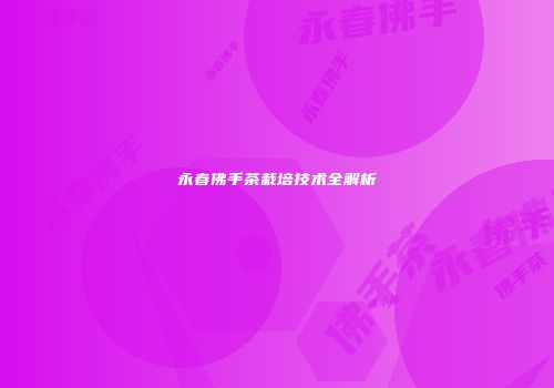 永春佛手茶栽培技术全解析
