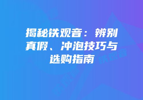 揭秘铁观音：辨别真假、冲泡技巧与选购指南