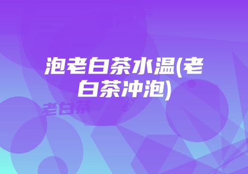 泡老白茶水温(老白茶冲泡)