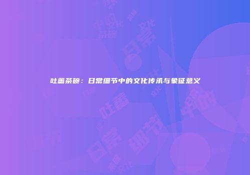 吐蕃茶碗：日常细节中的文化传承与象征意义