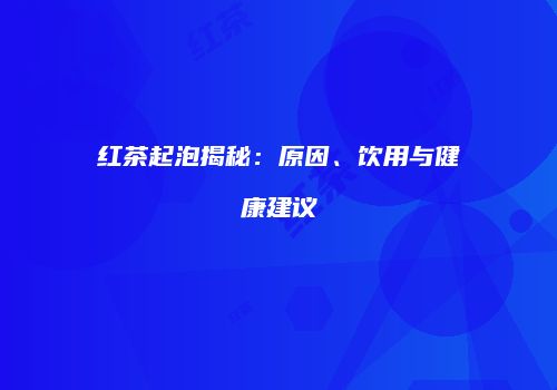 红茶起泡揭秘：原因、饮用与健康建议