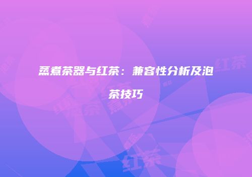 蒸煮茶器与红茶：兼容性分析及泡茶技巧