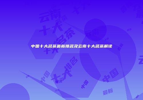 中国十大名茶最新排名及云南十大名茶解读