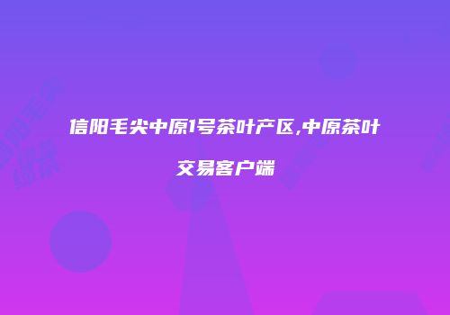 信阳毛尖中原1号茶叶产区,中原茶叶交易客户端