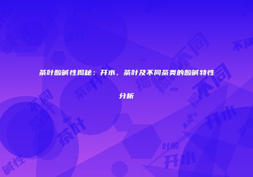茶叶酸碱性揭秘：开水、茶叶及不同茶类的酸碱特性分析