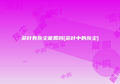 茶叶有灰尘能喝吗(茶叶中的灰尘)