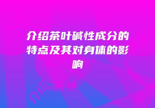 介绍茶叶碱性成分的特点及其对身体的影响