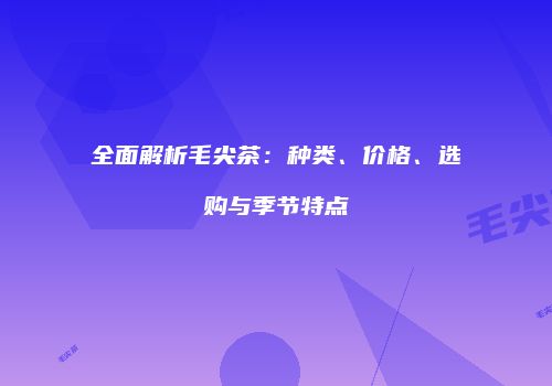全面解析毛尖茶：种类、价格、选购与季节特点