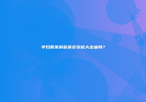 孕妇喝茉莉苞茶会引起大出血吗？