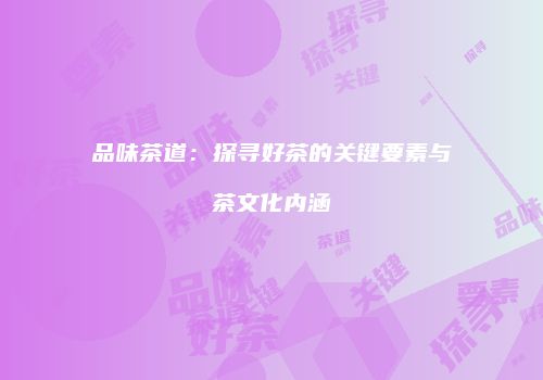品味茶道：探寻好茶的关键要素与茶文化内涵