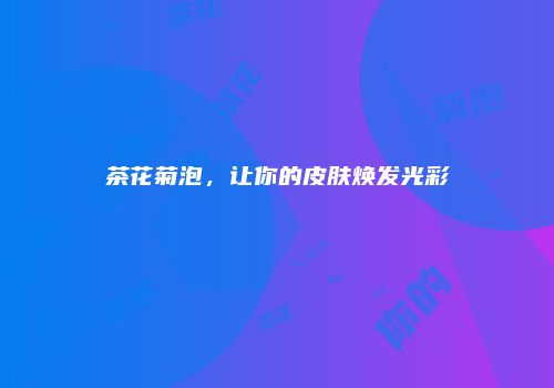 茶花菊泡，让你的皮肤焕发光彩