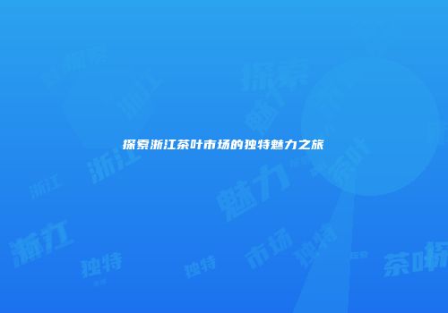 探索浙江茶叶市场的独特魅力之旅