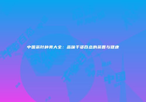中国茶叶种类大全：品味千姿百态的茶香与健康