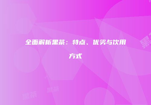 全面解析黑茶：特点、优劣与饮用方式