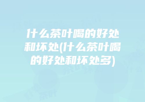 什么茶叶喝的好处和坏处(什么茶叶喝的好处和坏处多)