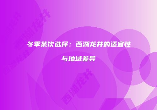 冬季茶饮选择：西湖龙井的适宜性与地域差异