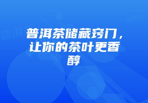 普洱茶储藏窍门，让你的茶叶更香醇