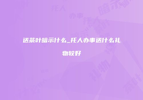 送茶叶暗示什么_托人办事送什么礼物较好