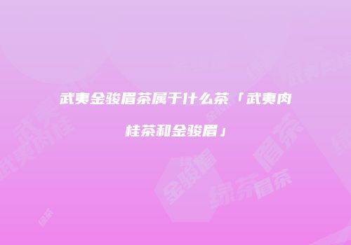 武夷金骏眉茶属于什么茶「武夷肉桂茶和金骏眉」