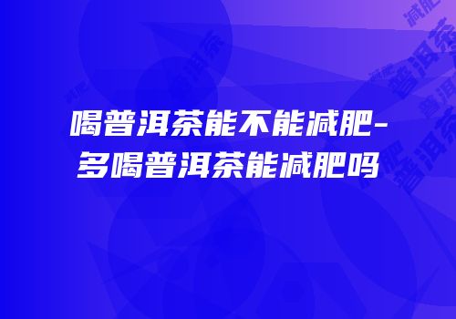 喝普洱茶能不能减肥-多喝普洱茶能减肥吗