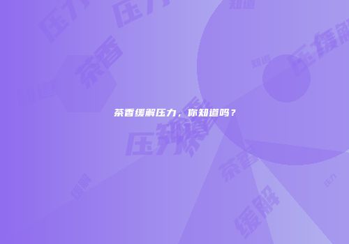 茶香缓解压力，你知道吗？