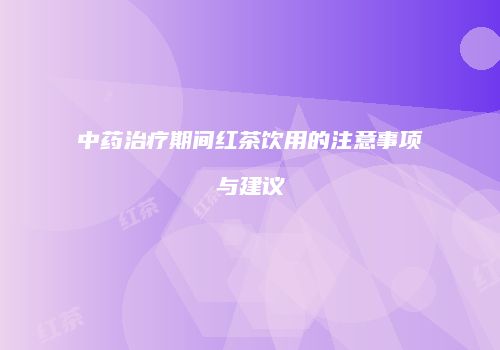 中药治疗期间红茶饮用的注意事项与建议