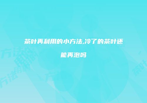 茶叶再利用的小方法,冷了的茶叶还能再泡吗