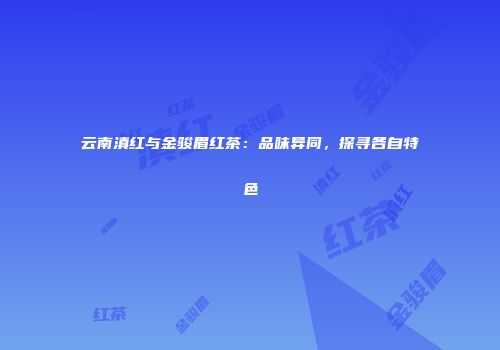 云南滇红与金骏眉红茶：品味异同，探寻各自特色