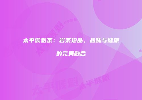 太平猴魁茶：岩茶珍品，品味与健康的完美融合