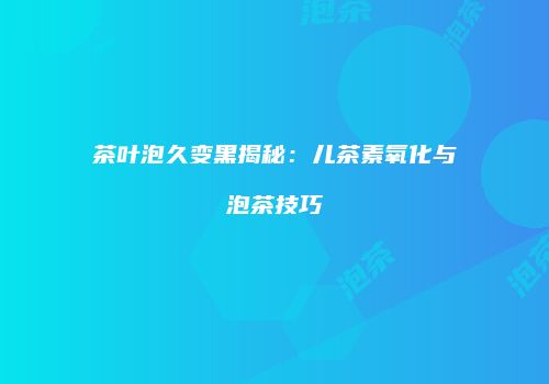 茶叶泡久变黑揭秘：儿茶素氧化与泡茶技巧