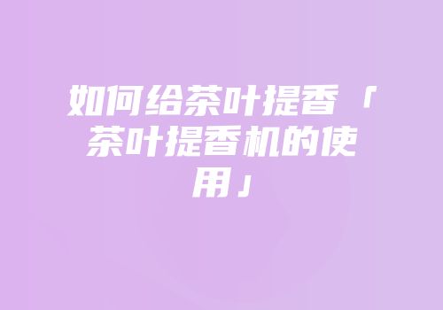 如何给茶叶提香「茶叶提香机的使用」