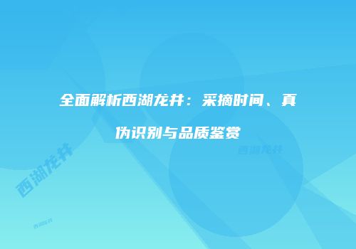 全面解析西湖龙井：采摘时间、真伪识别与品质鉴赏