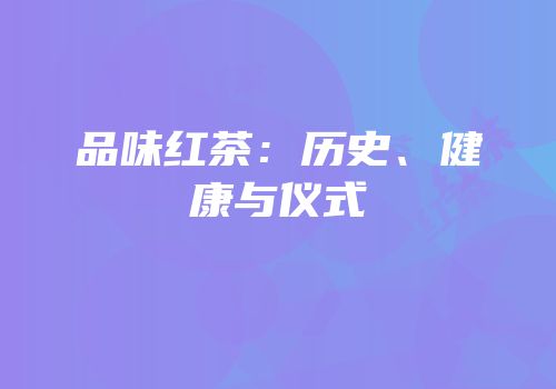品味红茶：历史、健康与仪式