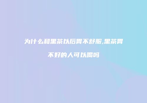 为什么和黑茶以后胃不舒服,黑茶胃不好的人可以喝吗