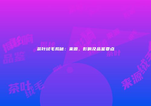 茶叶绒毛揭秘：来源、影响及品鉴要点