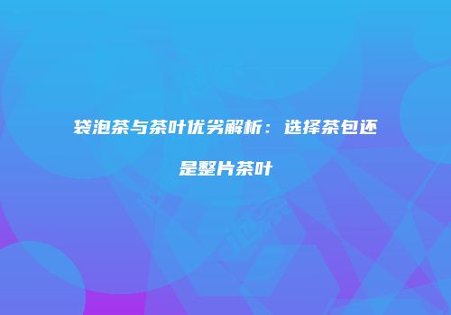 袋泡茶与茶叶优劣解析：选择茶包还是整片茶叶