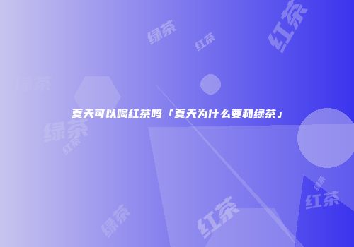 夏天可以喝红茶吗「夏天为什么要和绿茶」