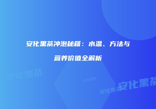 安化黑茶冲泡秘籍：水温、方法与营养价值全解析
