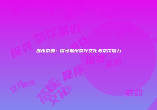 温州茶韵：探寻温州茶叶文化与茶饮魅力