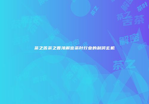 茶之苦茶之香浓解密茶叶行业的利润玄机